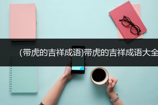 （带虎的吉祥成语)带虎的吉祥成语大全